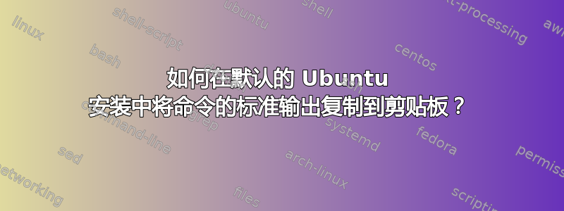 如何在默认的 Ubuntu 安装中将命令的标准输出复制到剪贴板？