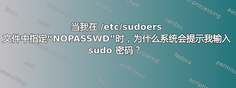 当我在 /etc/sudoers 文件中指定“NOPASSWD”时，为什么系统会提示我输入 sudo 密码？ 