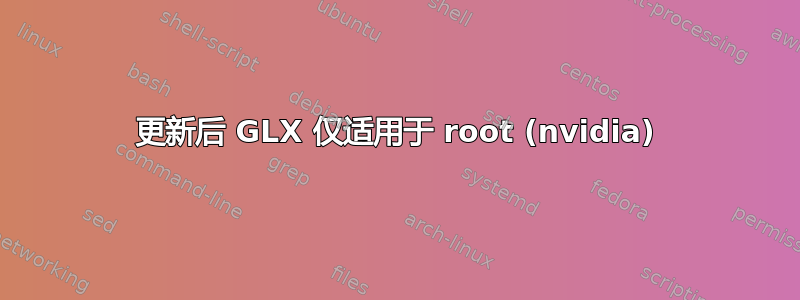 更新后 GLX 仅适用于 root (nvidia)