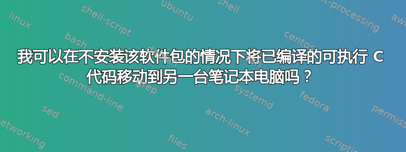 我可以在不安装该软件包的情况下将已编译的可执行 C 代码移动到另一台笔记本电脑吗？