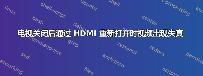 电视关闭后通过 HDMI 重新打开时视频出现失真