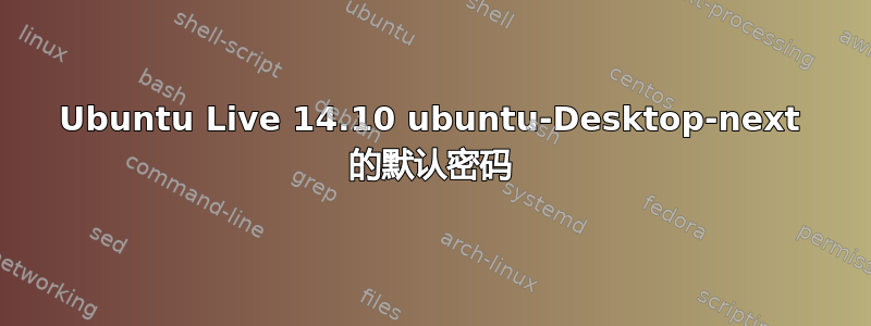 Ubuntu Live 14.10 ubuntu-Desktop-next 的默认密码