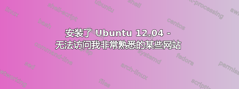 安装了 Ubuntu 12.04 - 无法访问我非常熟悉的某些网站