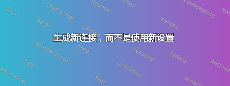 生成新连接，而不是使用新设置