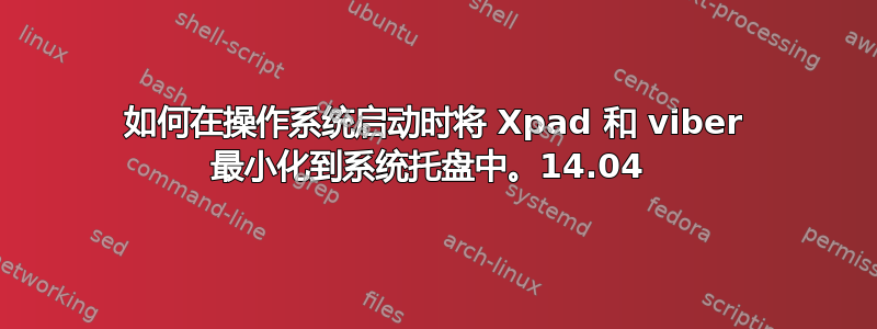 如何在操作系统启动时将 Xpad 和 viber 最小化到系统托盘中。14.04 