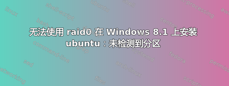 无法使用 raid0 在 Windows 8.1 上安装 ubuntu：未检测到分区