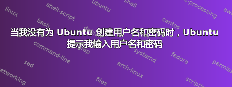 当我没有为 Ubuntu 创建用户名和密码时，Ubuntu 提示我输入用户名和密码