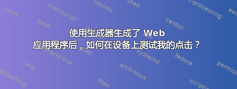 使用生成器生成了 Web 应用程序后，如何在设备上测试我的点击？