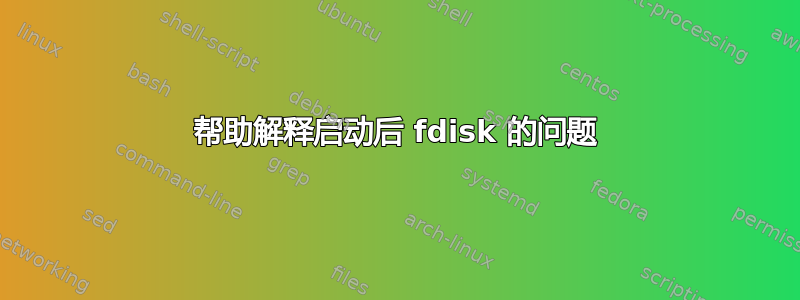 帮助解释启动后 fdisk 的问题