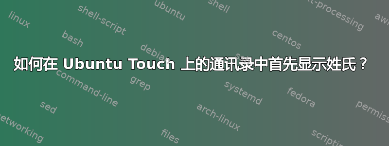 如何在 Ubuntu Touch 上的通讯录中首先显示姓氏？