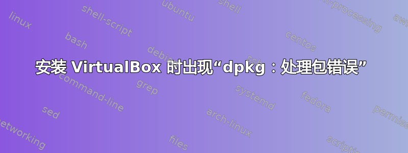 安装 VirtualBox 时出现“dpkg：处理包错误”