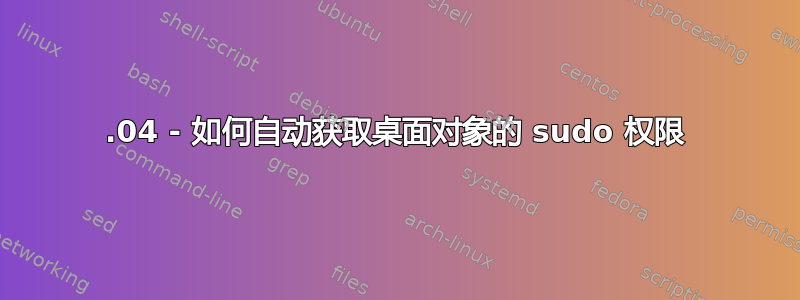 14.04 - 如何自动获取桌面对象的 sudo 权限