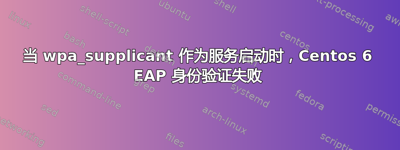 当 wpa_supplicant 作为服务启动时，Centos 6 EAP 身份验证失败