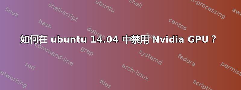 如何在 ubuntu 14.04 中禁用 Nvidia GPU？