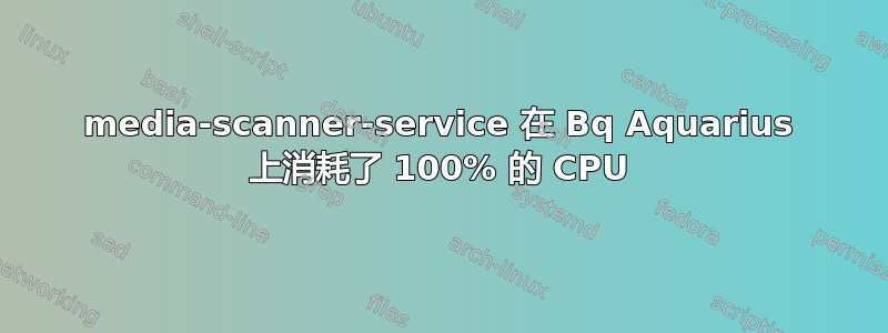 media-scanner-service 在 Bq Aquarius 上消耗了 100% 的 CPU