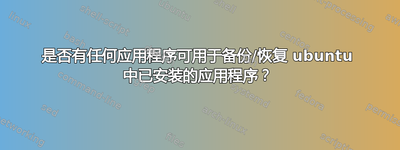 是否有任何应用程序可用于备份/恢复 ubuntu 中已安装的应用程序？