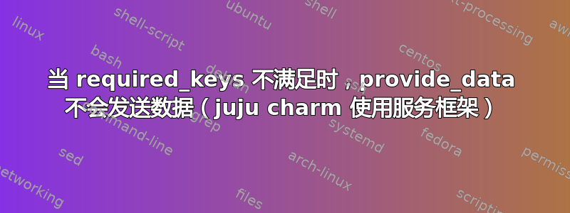 当 required_keys 不满足时，provide_data 不会发送数据（juju charm 使用服务框架）