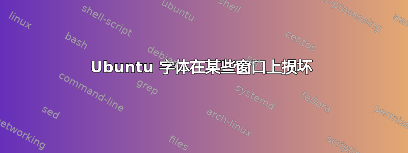 Ubuntu 字体在某些窗口上损坏