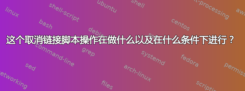 这个取消链接脚本操作在做什么以及在什么条件下进行？