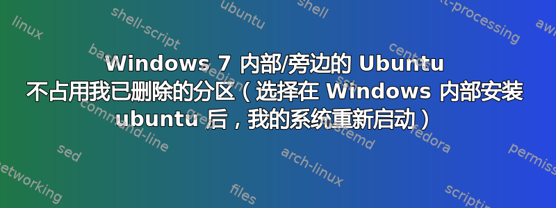 Windows 7 内部/旁边的 Ubuntu 不占用我已删除的分区（选择在 Windows 内部安装 ubuntu 后，我的系统重新启动）