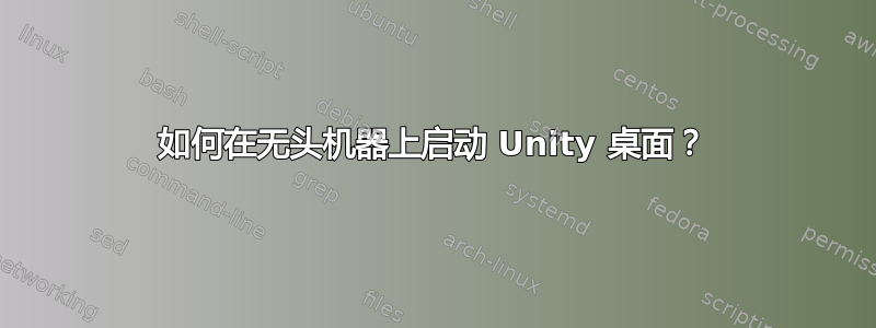 如何在无头机器上启动 Unity 桌面？