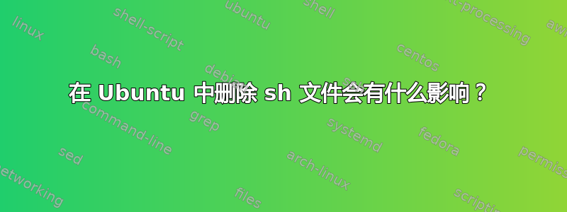 在 Ubuntu 中删除 sh 文件会有什么影响？