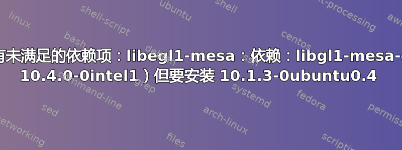 软件包有未满足的依赖项：libegl1-mesa：依赖：libgl1-mesa-dri（= 10.4.0-0intel1）但要安装 10.1.3-0ubuntu0.4