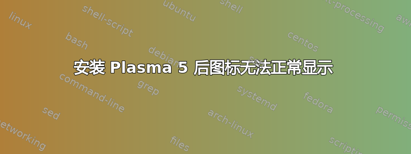 安装 Plasma 5 后图标无法正常显示