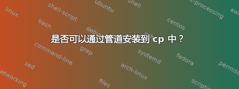 是否可以通过管道安装到 cp 中？