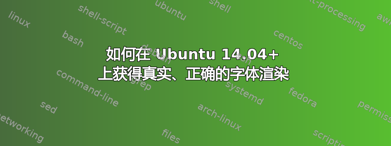 如何在 Ubuntu 14.04+ 上获得真实、正确的字体渲染