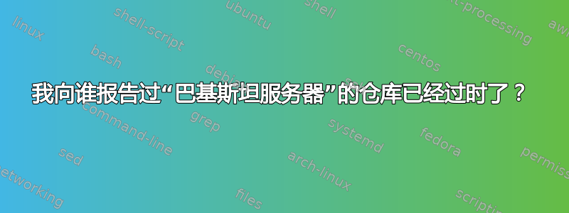 我向谁报告过“巴基斯坦服务器”的仓库已经过时了？