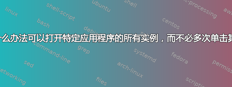 有没有什么办法可以打开特定应用程序的所有实例，而不必多次单击其图标？