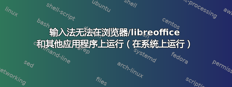 输入法无法在浏览器/libreoffice 和其他应用程序上运行（在系统上运行）