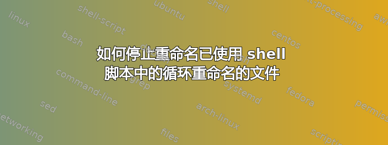 如何停止重命名已使用 shell 脚本中的循环重命名的文件