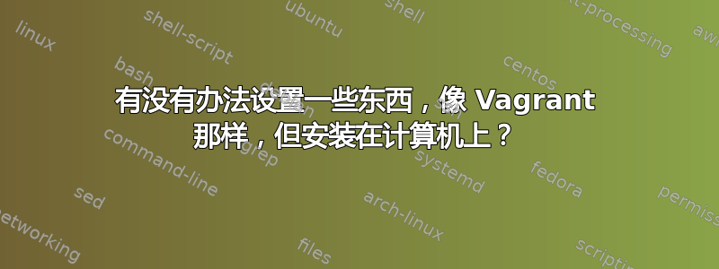 有没有办法设置一些东西，像 Vagrant 那样，但安装在计算机上？