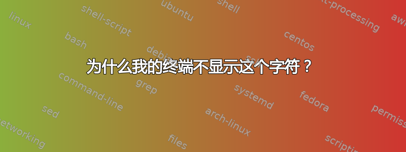 为什么我的终端不显示这个字符？