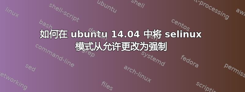 如何在 ubuntu 14.04 中将 selinux 模式从允许更改为强制