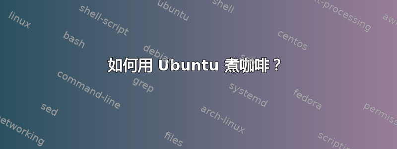 如何用 Ubuntu 煮咖啡？