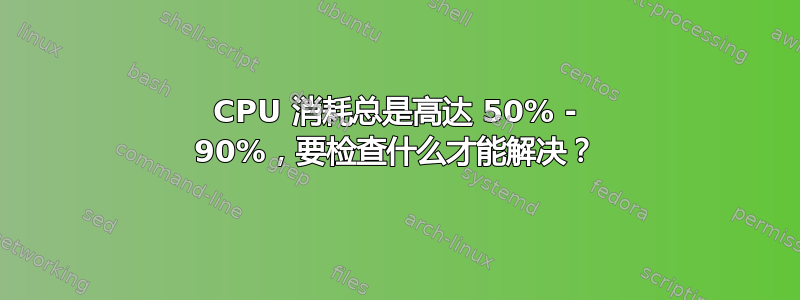 CPU 消耗总是高达 50% - 90%，要检查什么才能解决？