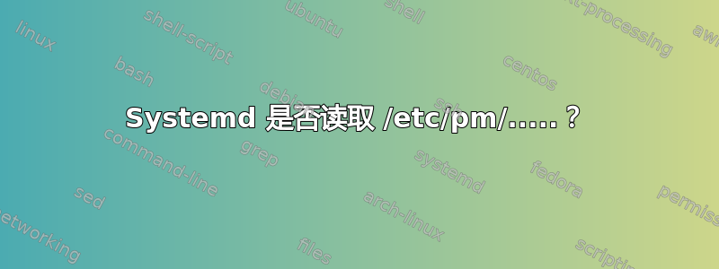 Systemd 是否读取 /etc/pm/.....？