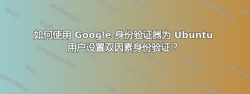 如何使用 Google 身份验证器为 Ubuntu 用户设置双因素身份验证？