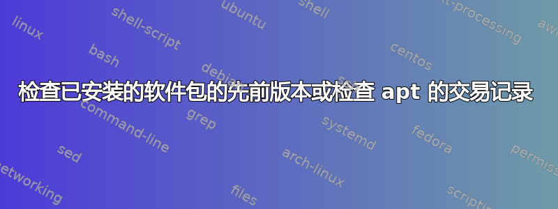 检查已安装的软件包的先前版本或检查 apt 的交易记录