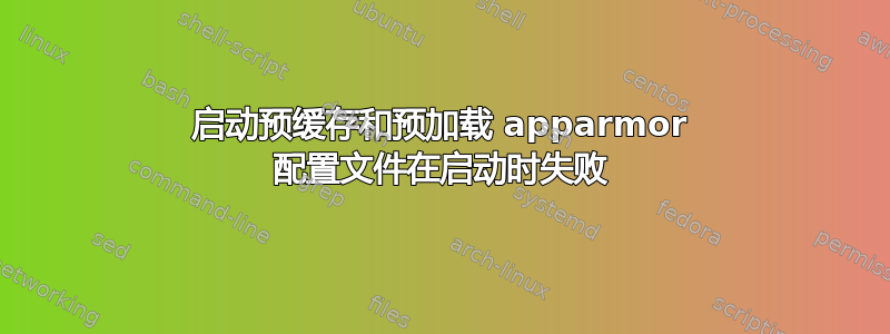 启动预缓存和预加载 apparmor 配置文件在启动时失败