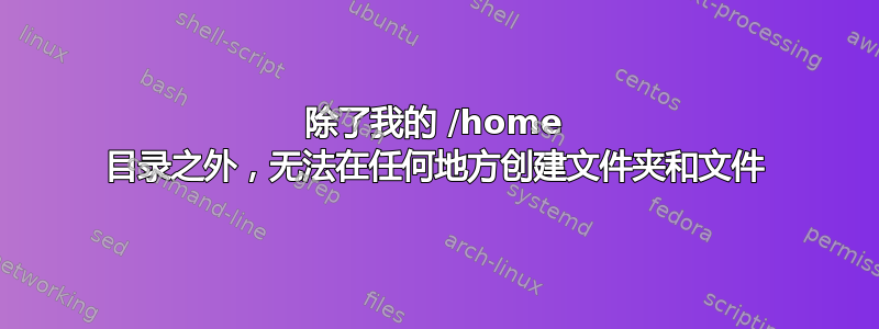 除了我的 /home 目录之外，无法在任何地方创建文件夹和文件