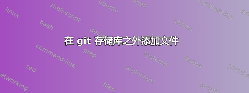 在 git 存储库之外添加文件 