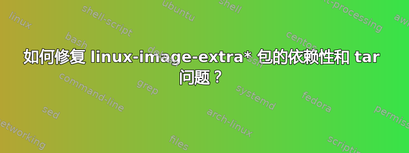 如何修复 linux-image-extra* 包的依赖性和 tar 问题？