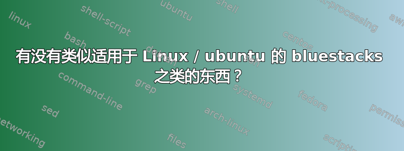 有没有类似适用于 Linux / ubuntu 的 bluestacks 之类的东西？