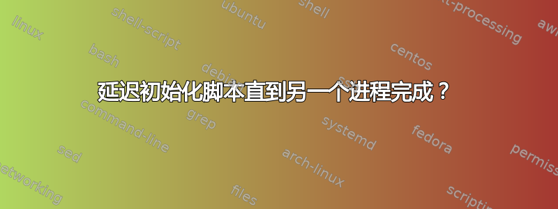 延迟初始化脚本直到另一个进程完成？