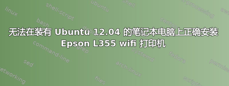 无法在装有 Ubuntu 12.04 的笔记本电脑上正确安装 Epson L355 wifi 打印机