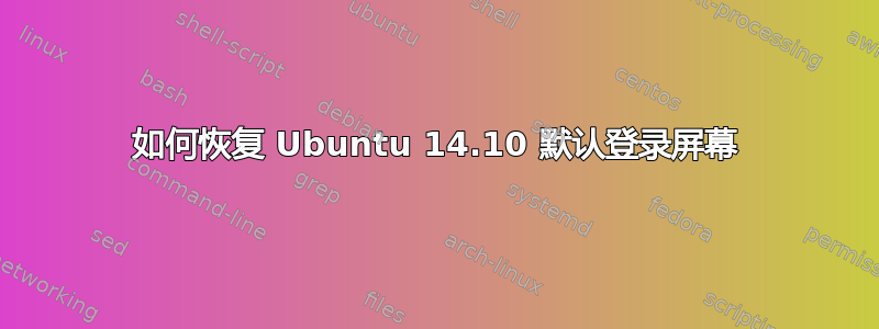 如何恢复 Ubuntu 14.10 默认登录屏幕